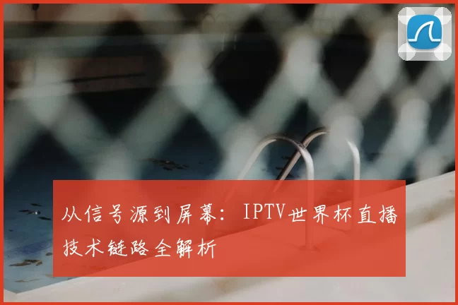 从信号源到屏幕：IPTV世界杯直播技术链路全解析