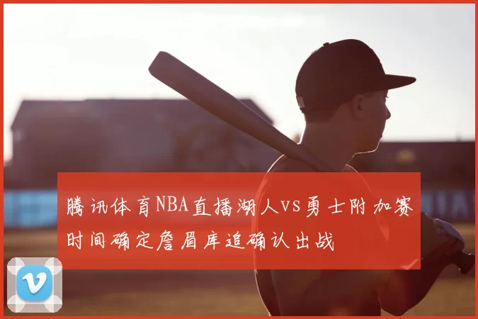 腾讯体育NBA直播湖人vs勇士附加赛时间确定詹眉库追确认出战