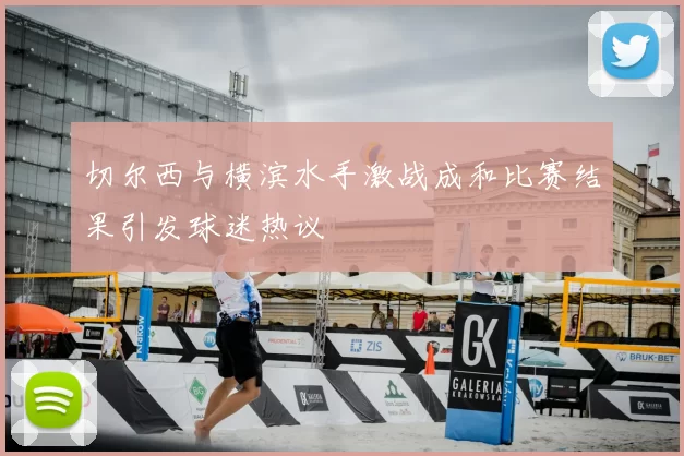 切尔西与横滨水手激战成和比赛结果引发球迷热议