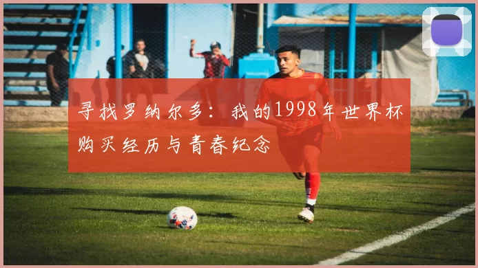 寻找罗纳尔多:我的1998年世界杯购买经历与青春纪念