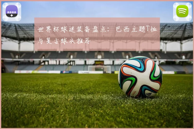 世界杯球迷装备盘点:巴西主题T恤与复古球衣推荐