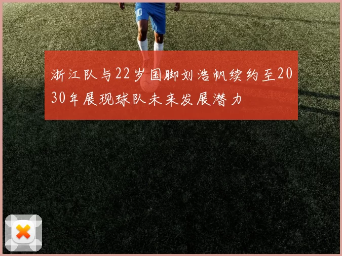 浙江队与22岁国脚刘浩帆续约至2030年展现球队未来发展潜力
