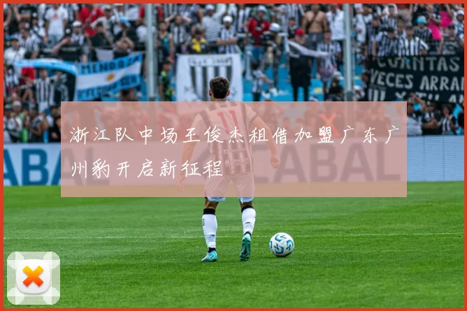 浙江队中场王俊杰租借加盟广东广州豹开启新征程
