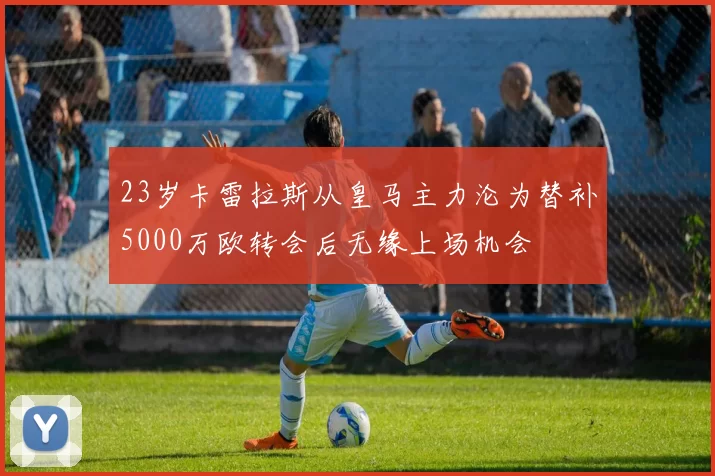 23岁卡雷拉斯从皇马主力沦为替补5000万欧转会后无缘上场机会