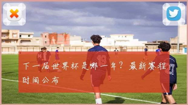 下一届世界杯是哪一年?最新赛程时间公布
