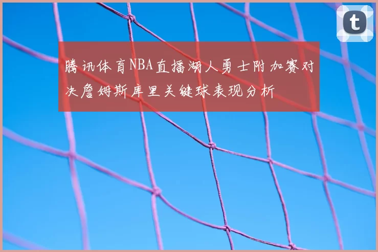 腾讯体育NBA直播湖人勇士附加赛对决詹姆斯库里关键球表现分析