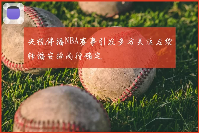 央视停播NBA赛事引发多方关注后续转播安排尚待确定