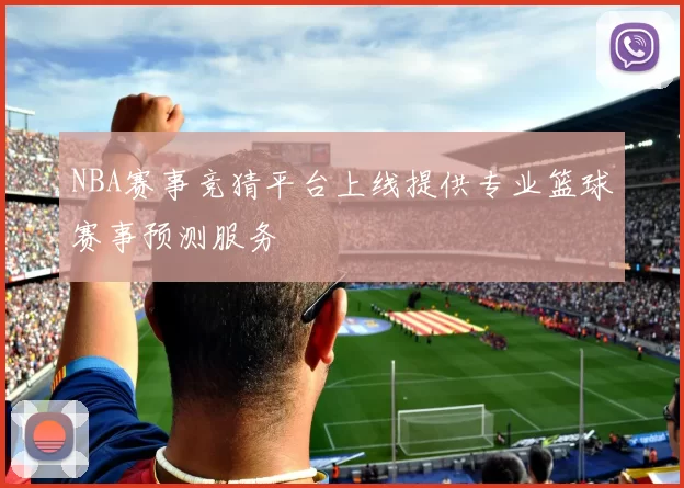 NBA赛事竞猜平台上线提供专业篮球赛事预测服务