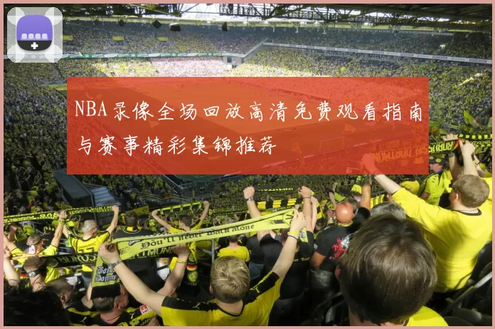 NBA录像全场回放高清免费观看指南与赛事精彩集锦推荐