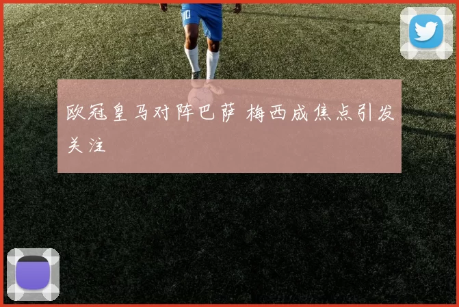欧冠皇马对阵巴萨 梅西成焦点引发关注