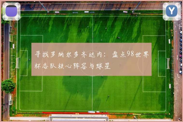 寻找罗纳尔多齐达内:盘点98世界杯各队核心阵容与球星