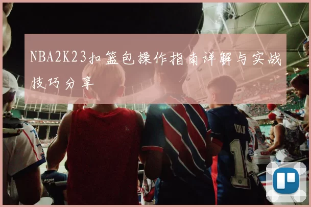 NBA2K23扣篮包操作指南详解与实战技巧分享