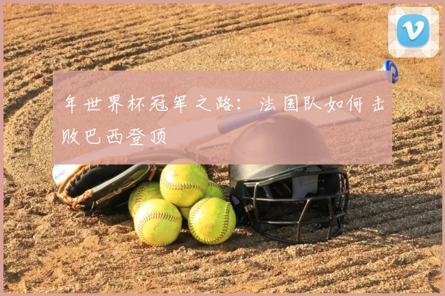 年世界杯冠军之路:法国队如何击败巴西登顶