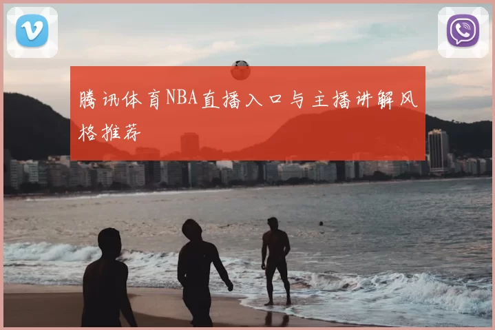 腾讯体育NBA直播入口与主播讲解风格推荐