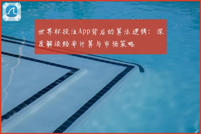 世界杯投注App背后的算法逻辑：深度解读赔率计算与市场策略