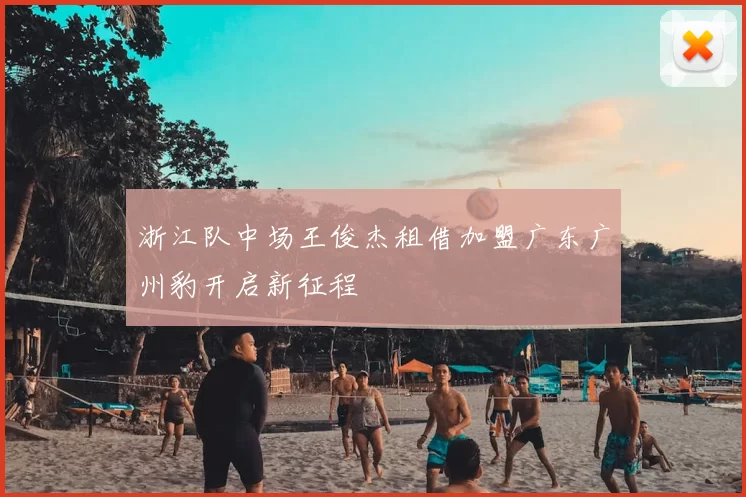 浙江队中场王俊杰租借加盟广东广州豹开启新征程