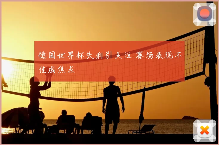 德国世界杯失利引关注 赛场表现不佳成焦点