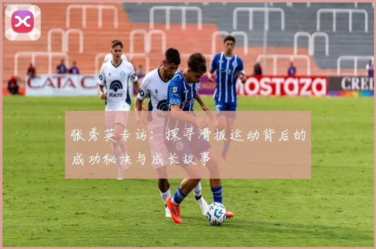 张秀英专访:探寻滑板运动背后的成功秘诀与成长故事