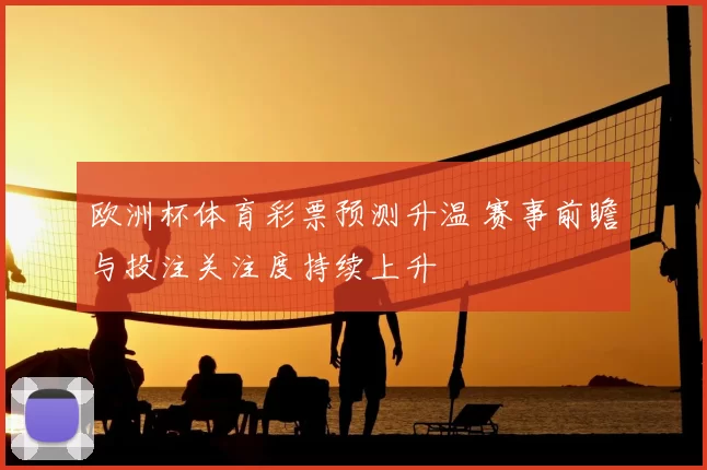 欧洲杯体育彩票预测升温 赛事前瞻与投注关注度持续上升