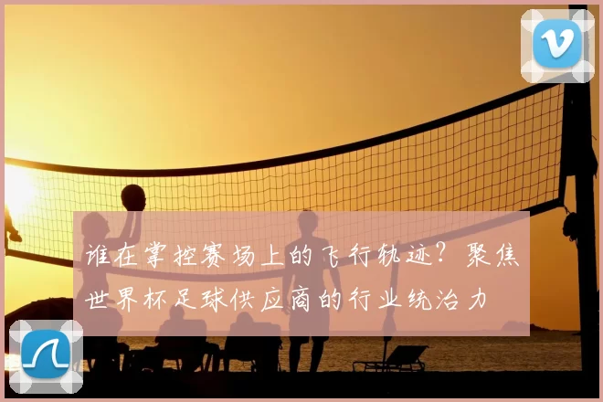 谁在掌控赛场上的飞行轨迹?聚焦世界杯足球供应商的行业统治力