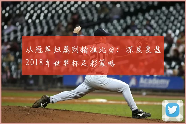从冠军归属到精准比分：深度复盘2018年世界杯足彩策略