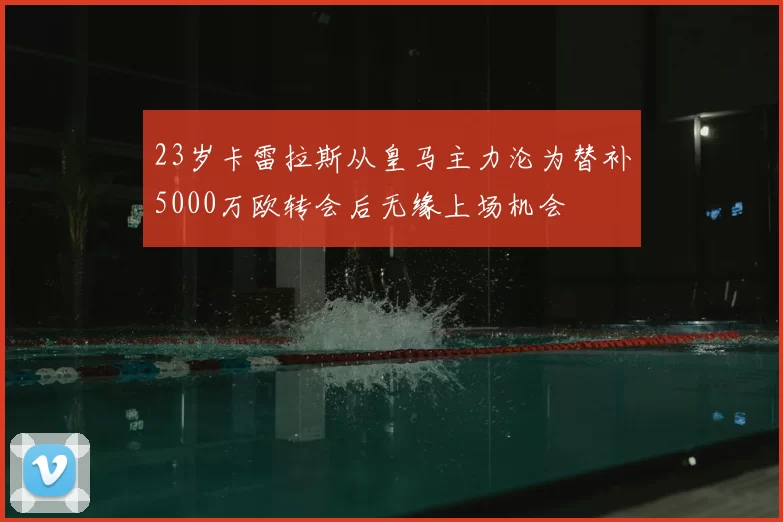 23岁卡雷拉斯从皇马主力沦为替补5000万欧转会后无缘上场机会