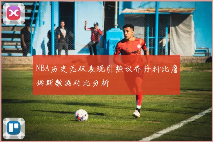 NBA历史无双表现引热议乔丹科比詹姆斯数据对比分析