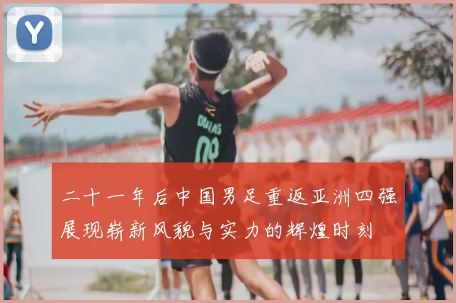 二十一年后中国男足重返亚洲四强展现崭新风貌与实力的辉煌时刻