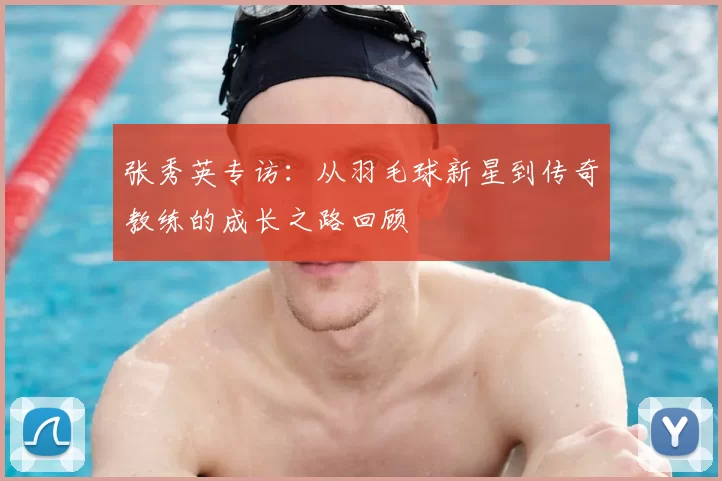 张秀英专访:从羽毛球新星到传奇教练的成长之路回顾