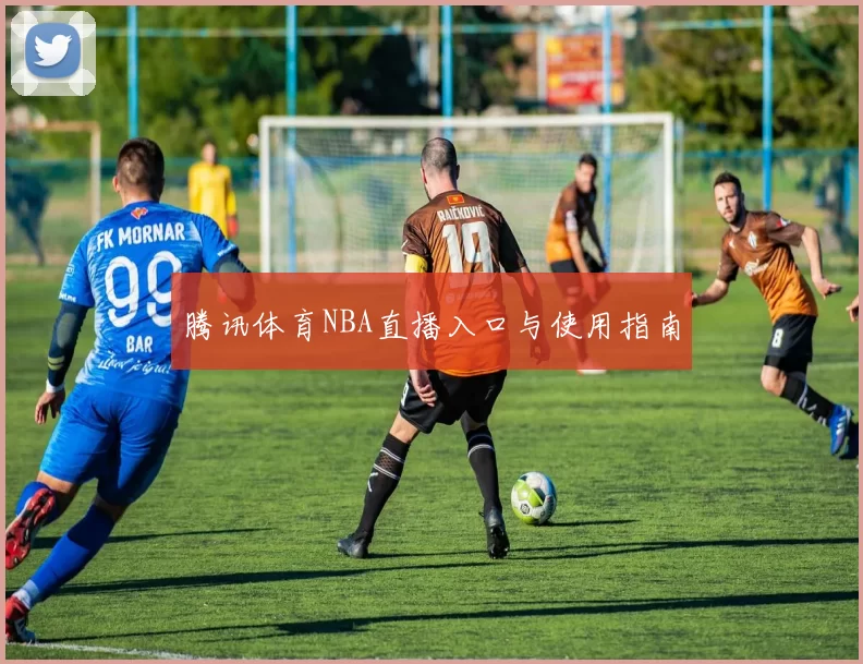 腾讯体育NBA直播入口与使用指南