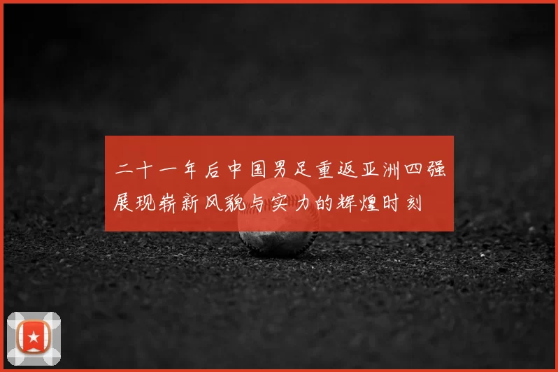 二十一年后中国男足重返亚洲四强展现崭新风貌与实力的辉煌时刻