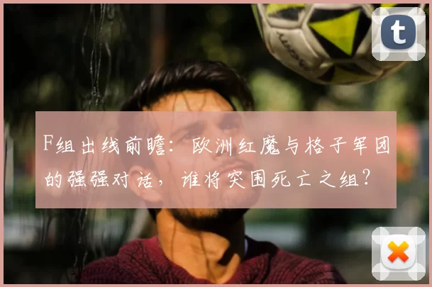 F组出线前瞻:欧洲红魔与格子军团的强强对话,谁将突围死亡之组?