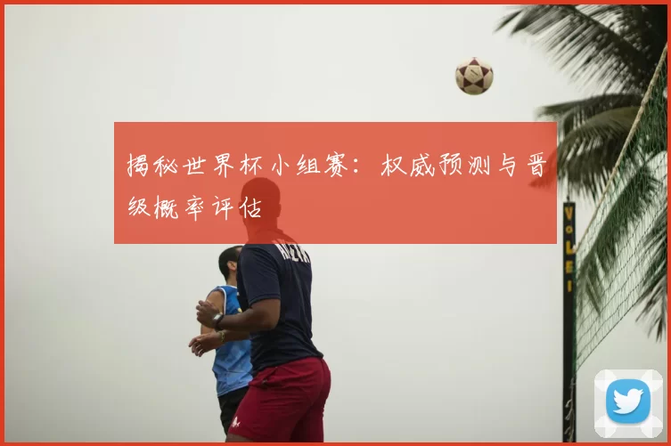 揭秘世界杯小组赛：权威预测与晋级概率评估